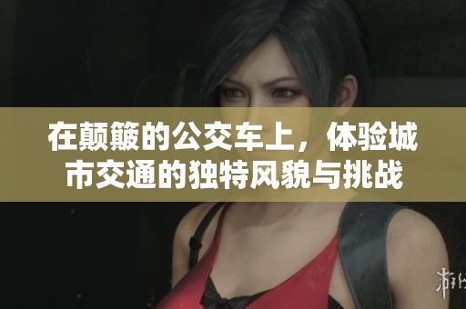 在颠簸的公交车上，体验城市交通的独特风貌与挑战