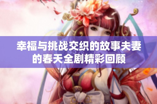 幸福与挑战交织的故事夫妻的春天全剧精彩回顾