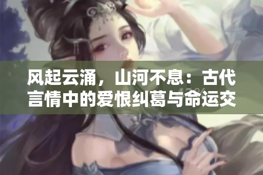 风起云涌，山河不息：古代言情中的爱恨纠葛与命运交错