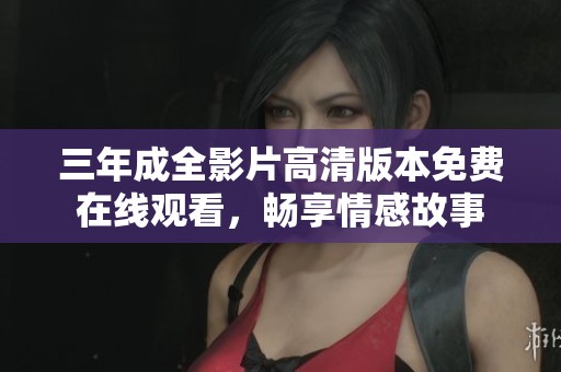 三年成全影片高清版本免费在线观看，畅享情感故事