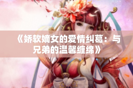 《娇软嫡女的爱情纠葛：与兄弟的温馨缠绵》