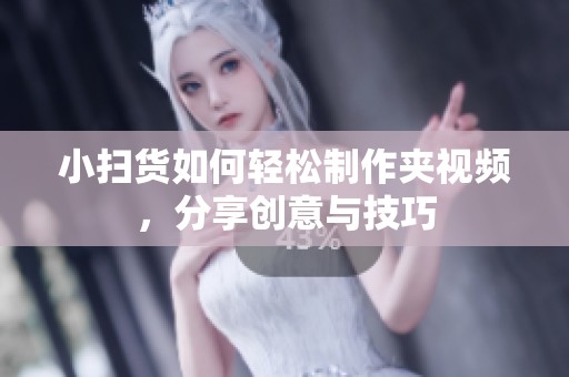 小扫货如何轻松制作夹视频，分享创意与技巧