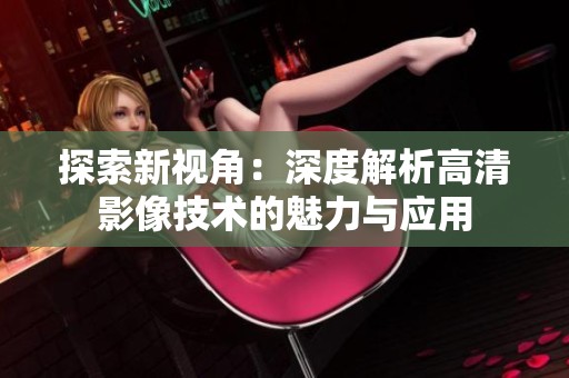 探索新视角：深度解析高清影像技术的魅力与应用