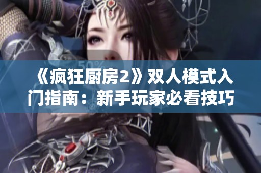 《疯狂厨房2》双人模式入门指南：新手玩家必看技巧与策略