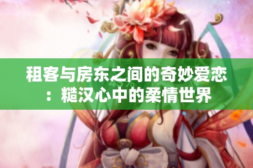 租客与房东之间的奇妙爱恋：糙汉心中的柔情世界