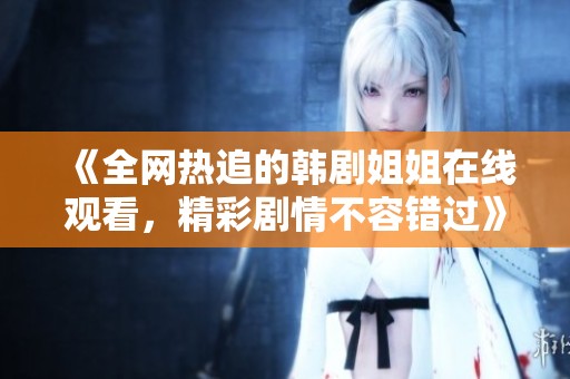 《全网热追的韩剧姐姐在线观看，精彩剧情不容错过》