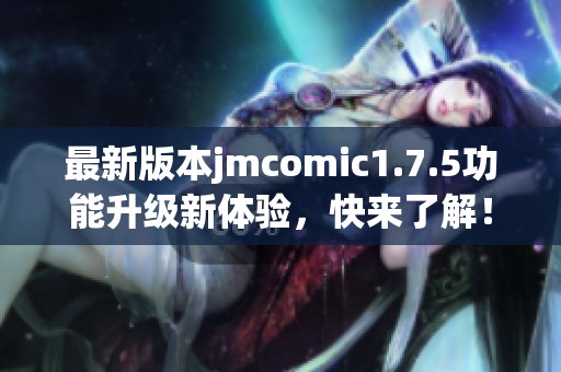 最新版本jmcomic1.7.5功能升级新体验，快来了解！