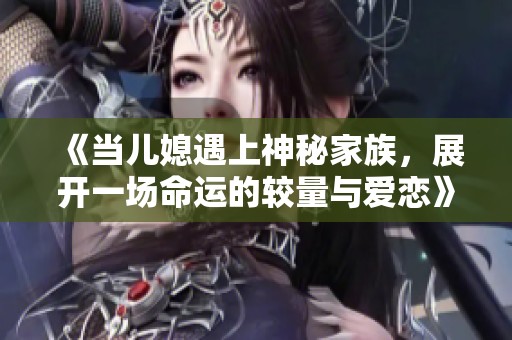 《当儿媳遇上神秘家族，展开一场命运的较量与爱恋》