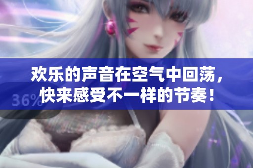 欢乐的声音在空气中回荡，快来感受不一样的节奏！