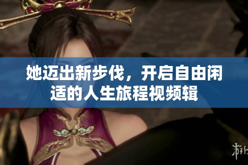 她迈出新步伐，开启自由闲适的人生旅程视频辑