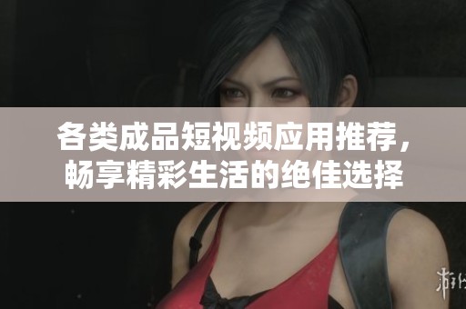 各类成品短视频应用推荐，畅享精彩生活的绝佳选择