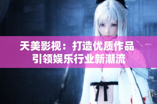 天美影视：打造优质作品 引领娱乐行业新潮流
