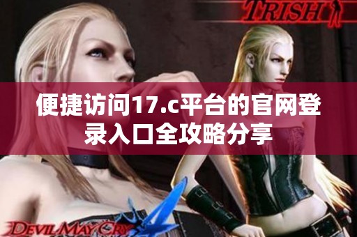 便捷访问17.c平台的官网登录入口全攻略分享