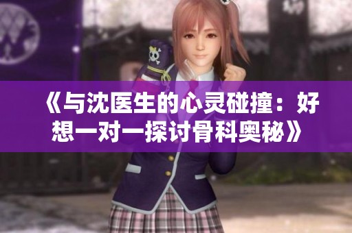 《与沈医生的心灵碰撞：好想一对一探讨骨科奥秘》
