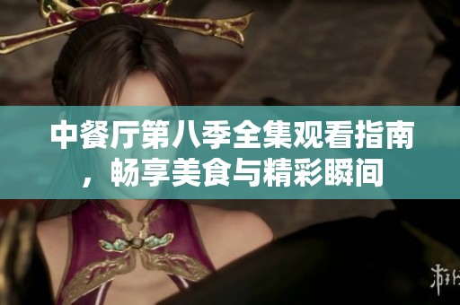 中餐厅第八季全集观看指南，畅享美食与精彩瞬间