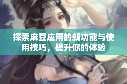 探索麻豆应用的新功能与使用技巧，提升你的体验