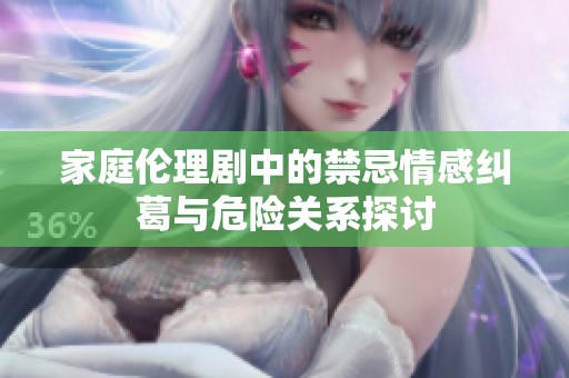 家庭伦理剧中的禁忌情感纠葛与危险关系探讨