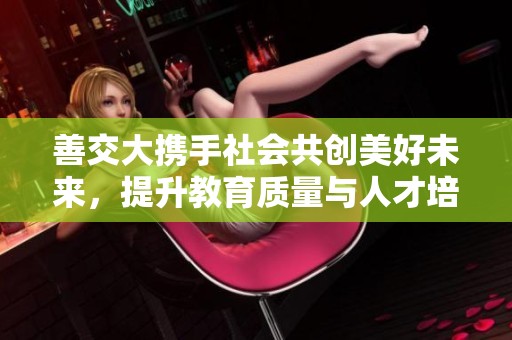 善交大携手社会共创美好未来，提升教育质量与人才培养