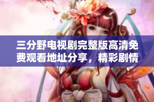 三分野电视剧完整版高清免费观看地址分享，精彩剧情等你来看
