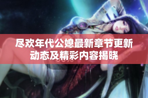 尽欢年代公媳最新章节更新动态及精彩内容揭晓