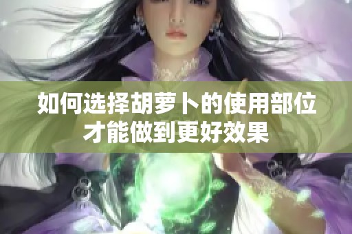 如何选择胡萝卜的使用部位才能做到更好效果