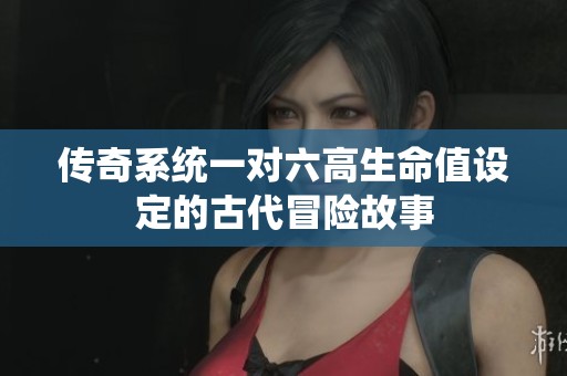 传奇系统一对六高生命值设定的古代冒险故事