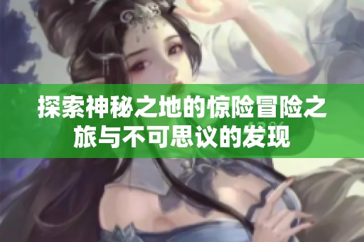 探索神秘之地的惊险冒险之旅与不可思议的发现