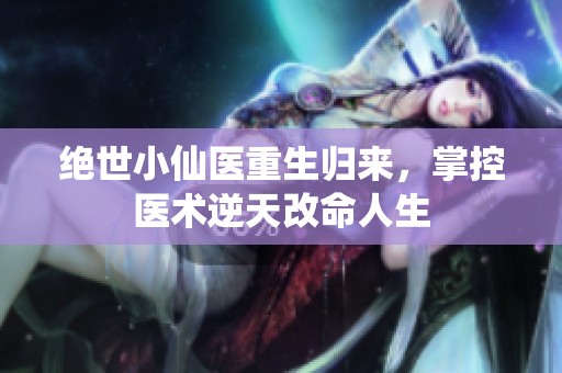 绝世小仙医重生归来，掌控医术逆天改命人生