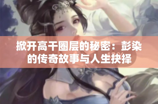 掀开高干圈层的秘密：彭染的传奇故事与人生抉择