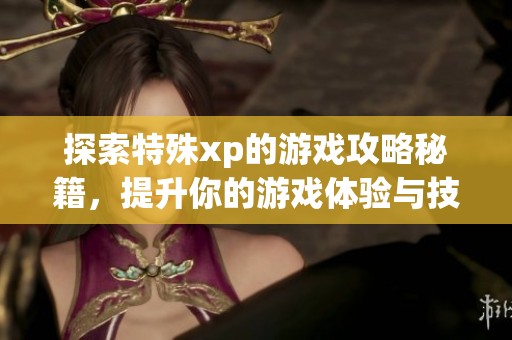探索特殊xp的游戏攻略秘籍，提升你的游戏体验与技巧