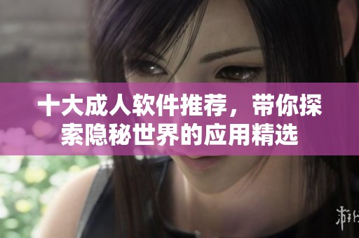 十大成人软件推荐，带你探索隐秘世界的应用精选