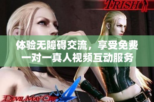 体验无障碍交流，享受免费一对一真人视频互动服务