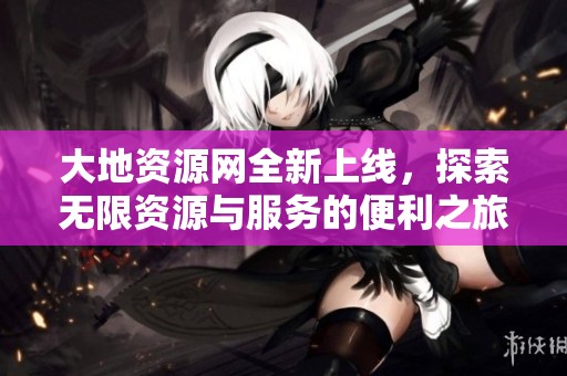 大地资源网全新上线，探索无限资源与服务的便利之旅