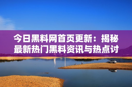 今日黑料网首页更新：揭秘最新热门黑料资讯与热点讨论
