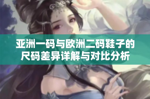 亚洲一码与欧洲二码鞋子的尺码差异详解与对比分析