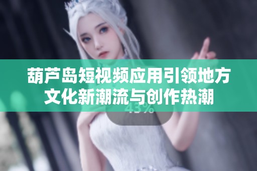 葫芦岛短视频应用引领地方文化新潮流与创作热潮