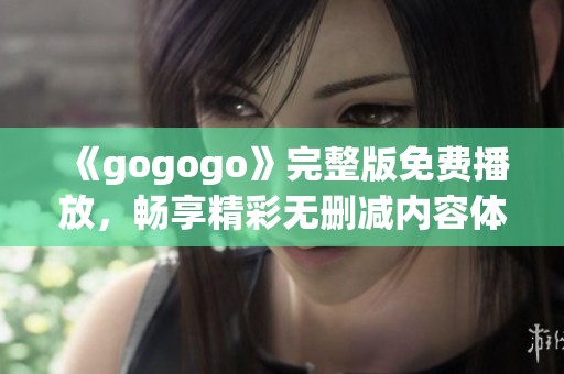 《gogogo》完整版免费播放，畅享精彩无删减内容体验