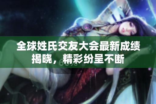 全球姓氏交友大会最新成绩揭晓，精彩纷呈不断