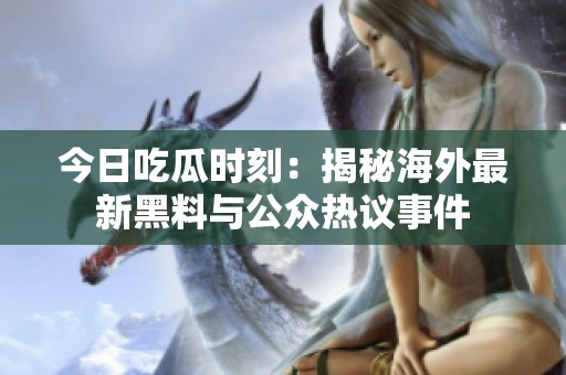 今日吃瓜时刻：揭秘海外最新黑料与公众热议事件