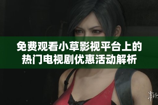 免费观看小草影视平台上的热门电视剧优惠活动解析