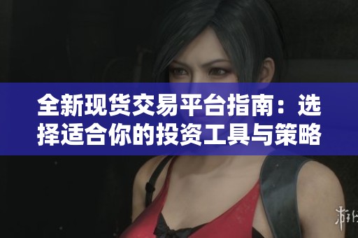 全新现货交易平台指南：选择适合你的投资工具与策略