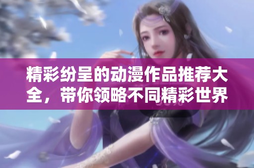 精彩纷呈的动漫作品推荐大全，带你领略不同精彩世界