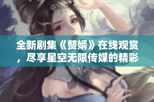 全新剧集《赘婿》在线观赏，尽享星空无限传媒的精彩故事