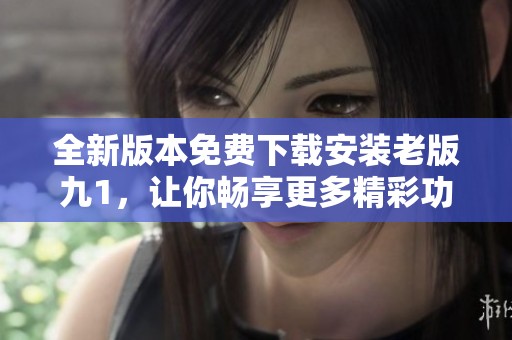 全新版本免费下载安装老版九1，让你畅享更多精彩功能