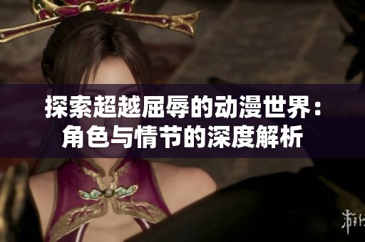 探索超越屈辱的动漫世界：角色与情节的深度解析