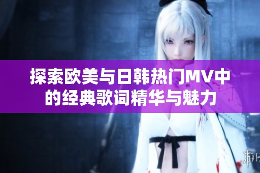 探索欧美与日韩热门MV中的经典歌词精华与魅力