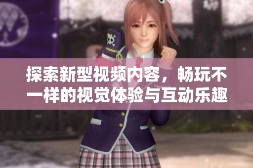 探索新型视频内容，畅玩不一样的视觉体验与互动乐趣