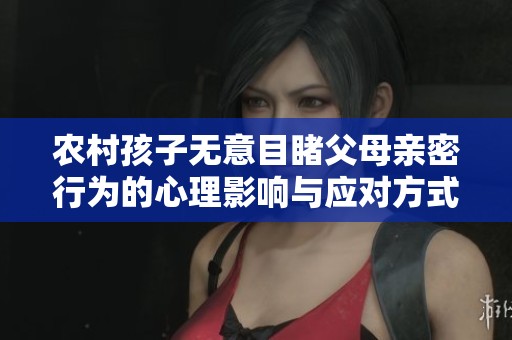 农村孩子无意目睹父母亲密行为的心理影响与应对方式探讨