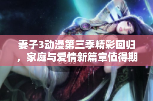 妻子3动漫第三季精彩回归，家庭与爱情新篇章值得期待