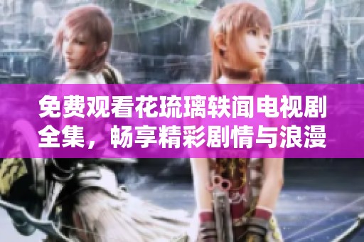 免费观看花琉璃轶闻电视剧全集，畅享精彩剧情与浪漫爱情